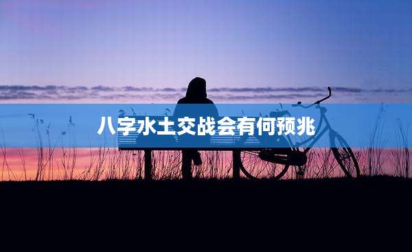 八字水土交战会有何预兆