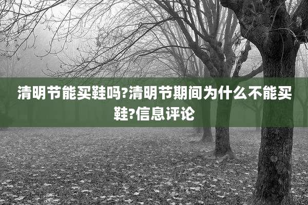 清明节能买鞋吗?清明节期间为什么不能买鞋?信息评论