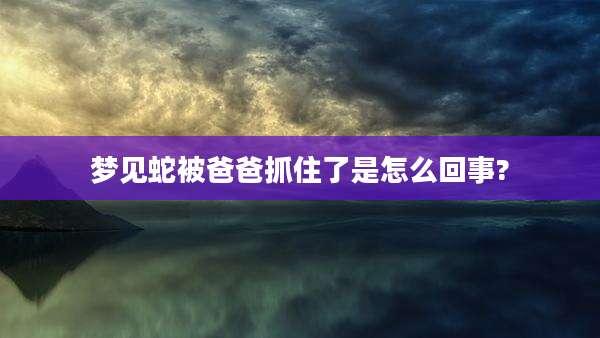 梦见蛇被爸爸抓住了是怎么回事?