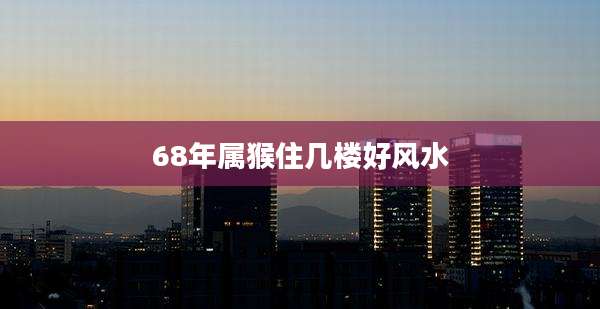 68年属猴住几楼好风水