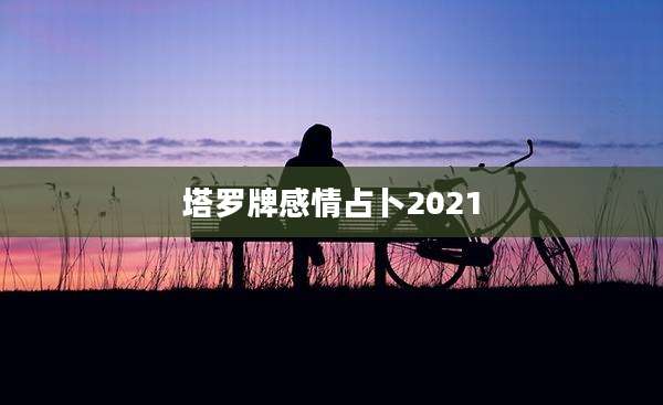 塔罗牌感情占卜2021