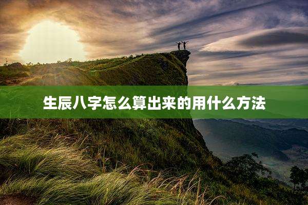 生辰八字怎么算出来的用什么方法