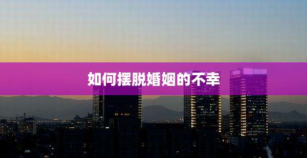 如何摆脱婚姻的不幸
