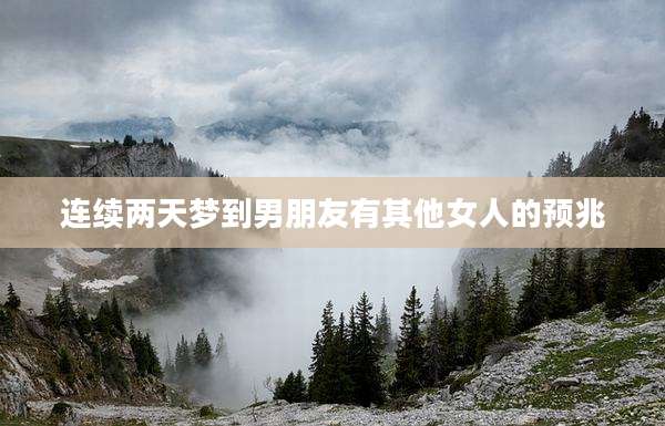 连续两天梦到男朋友有其他女人的预兆