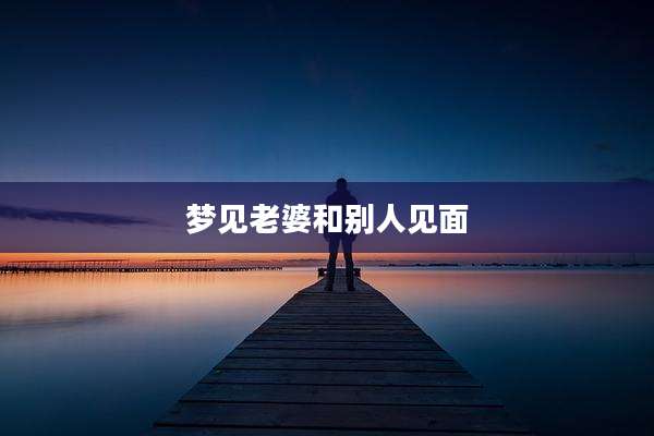 梦见老婆和别人见面