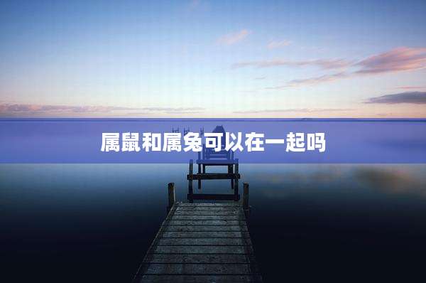 属鼠和属兔可以在一起吗