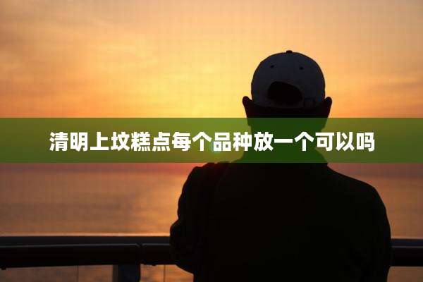清明上坟糕点每个品种放一个可以吗