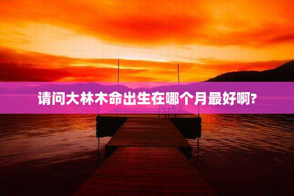 请问大林木命出生在哪个月最好啊?