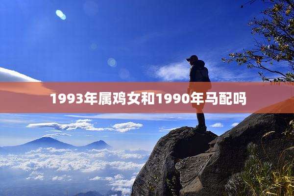 1993年属鸡女和1990年马配吗