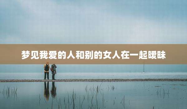 梦见我爱的人和别的女人在一起暧昧