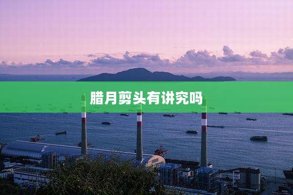 腊月剪头有讲究吗