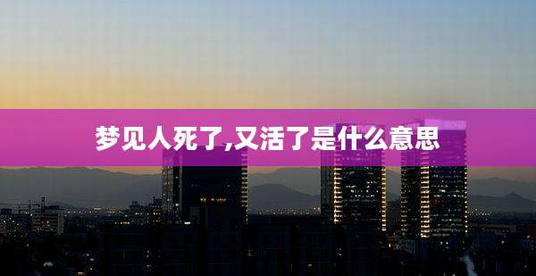 梦见人死了,又活了是什么意思
