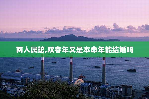 两人属蛇,双春年又是本命年能结婚吗
