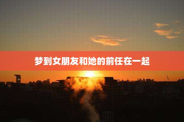 梦到女朋友和她的前任在一起