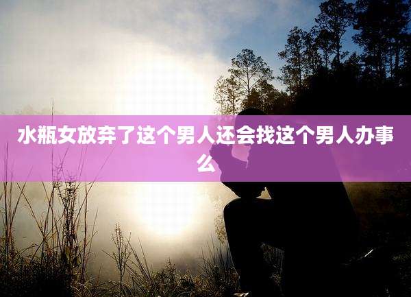 水瓶女放弃了这个男人还会找这个男人办事么