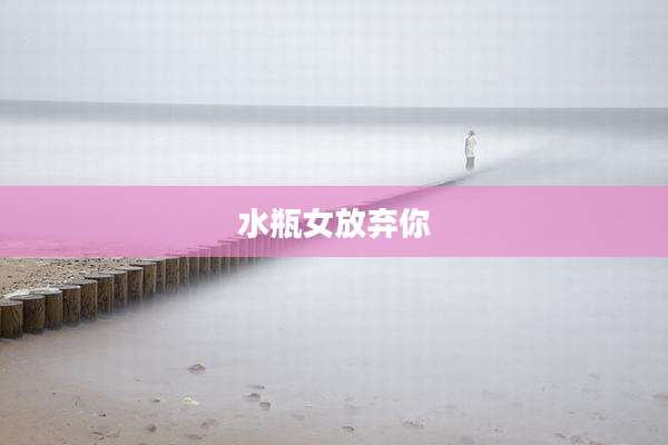 水瓶女放弃你
