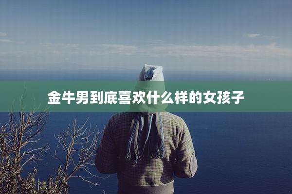 金牛男到底喜欢什么样的女孩子