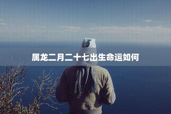 属龙二月二十七出生命运如何