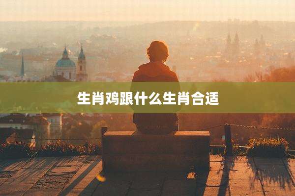 生肖鸡跟什么生肖合适
