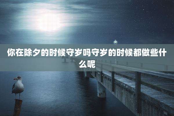 你在除夕的时候守岁吗守岁的时候都做些什么呢