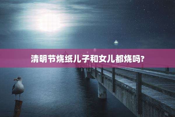 清明节烧纸儿子和女儿都烧吗?