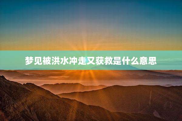 梦见被洪水冲走又获救是什么意思