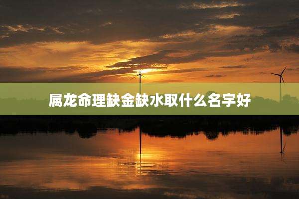 属龙命理缺金缺水取什么名字好