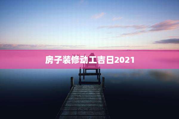 房子装修动工吉日2021