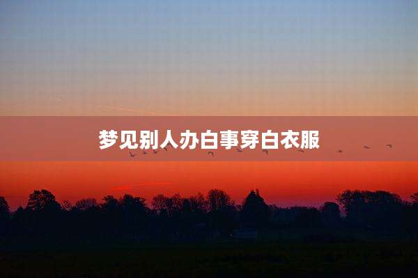 梦见别人办白事穿白衣服