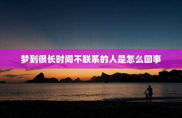 梦到很长时间不联系的人是怎么回事