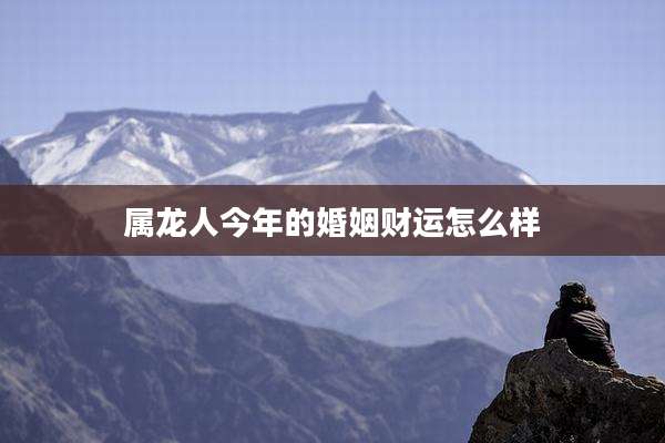 属龙人今年的婚姻财运怎么样