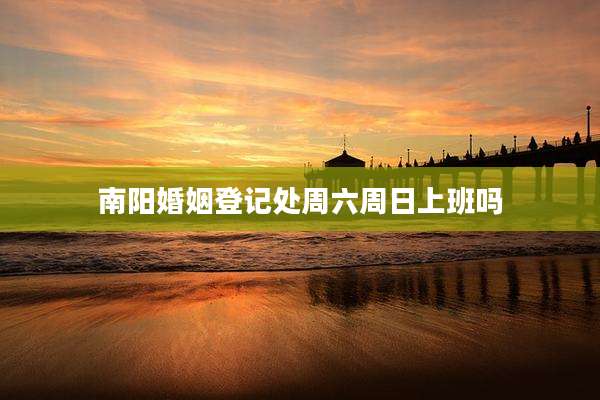 南阳婚姻登记处周六周日上班吗