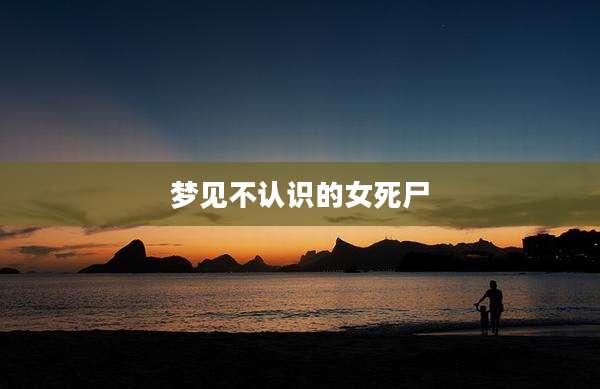 梦见不认识的女死尸