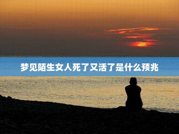 梦见陌生女人死了又活了是什么预兆