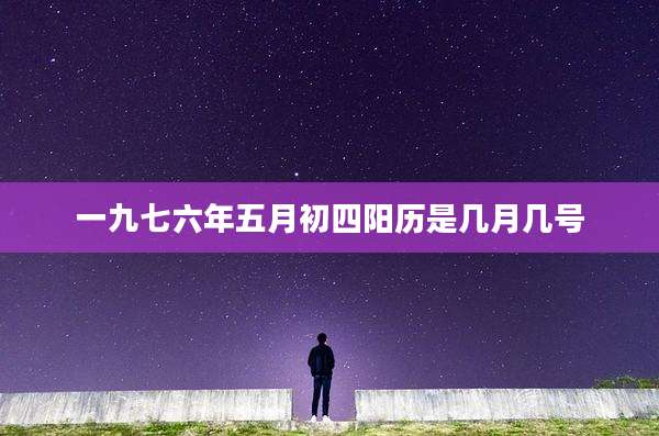 一九七六年五月初四阳历是几月几号