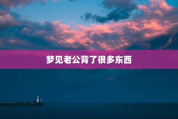 梦见老公背了很多东西