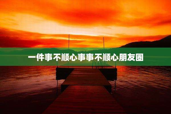 一件事不顺心事事不顺心朋友圈