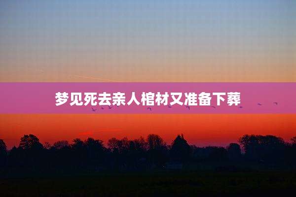 梦见死去亲人棺材又准备下葬