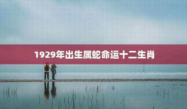 1929年出生属蛇命运十二生肖