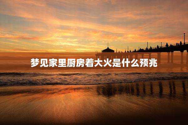 梦见家里厨房着大火是什么预兆