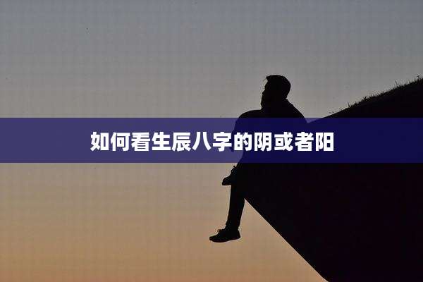 如何看生辰八字的阴或者阳