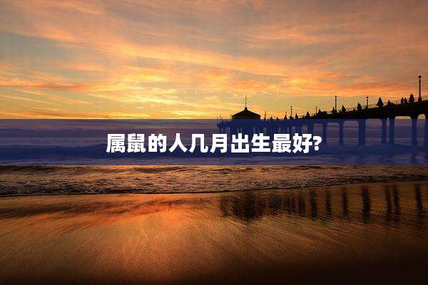 属鼠的人几月出生最好?