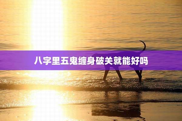 八字里五鬼缠身破关就能好吗