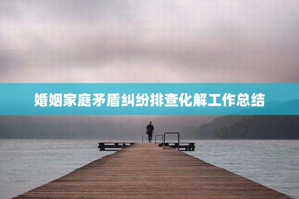 婚姻家庭矛盾纠纷排查化解工作总结