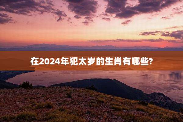 在2024年犯太岁的生肖有哪些?