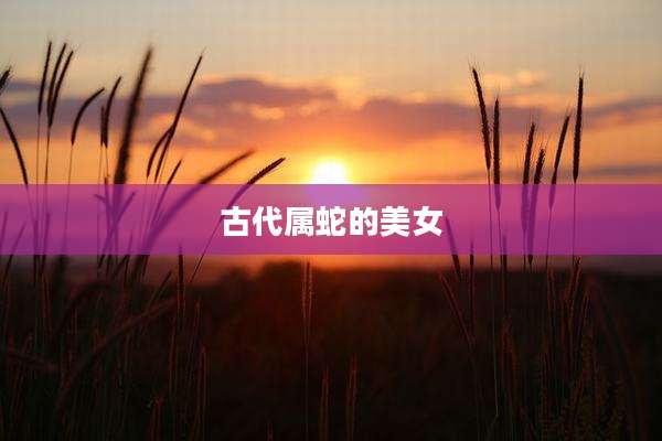 古代属蛇的美女