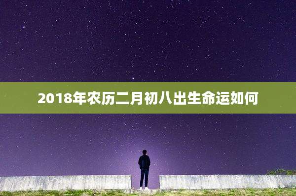 2018年农历二月初八出生命运如何