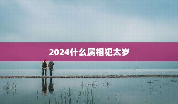 2024什么属相犯太岁