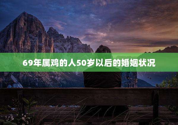 69年属鸡的人50岁以后的婚姻状况