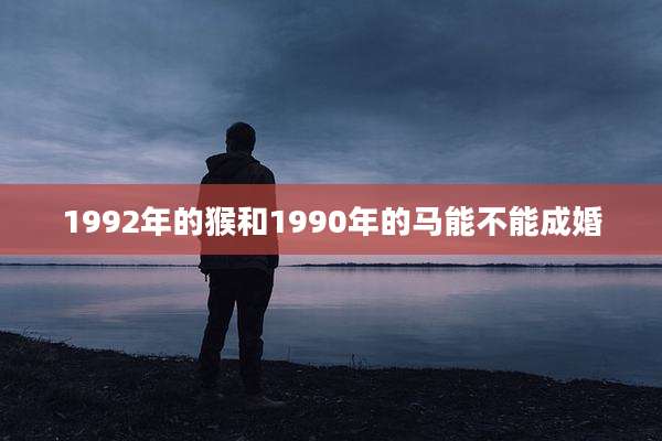 1992年的猴和1990年的马能不能成婚